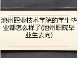 池州职业技术学院的学生毕业都怎么样了(池州职院毕业生去向)
