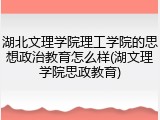 湖北文理学院理工学院的思想政治教育怎么样(湖文理学院思政教育)