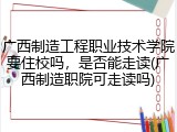 广西制造工程职业技术学院要住校吗，是否能走读(广西制造职院可走读吗)