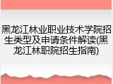 黑龙江林业职业技术学院招生类型及申请条件解读(黑龙江林职院招生指南)