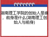 湖南理工学院的创始人是谁，前身是什么(湖南理工创始人与前身)