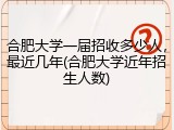 合肥大学一届招收多少人，最近几年(合肥大学近年招生人数)