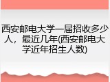 西安邮电大学一届招收多少人，最近几年(西安邮电大学近年招生人数)
