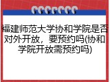 福建师范大学协和学院是否对外开放，要预约吗(协和学院开放需预约吗)