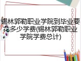 锡林郭勒职业学院到毕业要花多少学费(锡林郭勒职业学院学费总计)