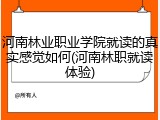 河南林业职业学院就读的真实感觉如何(河南林职就读体验)