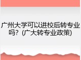 广州大学可以进校后转专业吗？(广大转专业政策)