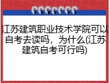 江苏建筑职业技术学院可以自考去读吗，为什么(江苏建筑自考可行吗)