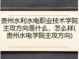 贵州水利水电职业技术学院主攻方向是什么，怎么样(贵州水电学院主攻方向)