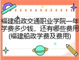 福建船政交通职业学院一年学费多少钱，还有哪些费用(福建船政学费及费用)