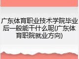 广东体育职业技术学院毕业后一般能干什么呢(广东体育职院就业方向)