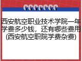 西安航空职业技术学院一年学费多少钱，还有哪些费用(西安航空职院学费杂费)