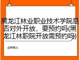 黑龙江林业职业技术学院是否对外开放，要预约吗(黑龙江林职院开放需预约吗)