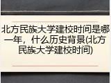 北方民族大学建校时间是哪一年，什么历史背景(北方民族大学建校时间)