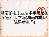 湖南邮电职业技术学院是国家重点大学吗(湖南邮电职院是重点吗)