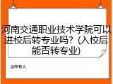 河南交通职业技术学院可以进校后转专业吗？(入校后能否转专业)