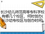 长沙幼儿师范高等专科学校有哪几个校区，何时创办(长沙幼专校区与创办时间)