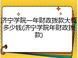 济宁学院一年财政拨款大概多少钱(济宁学院年财政拨款)