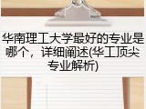 华南理工大学最好的专业是哪个，详细阐述(华工顶尖专业解析)
