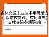 吉林交通职业技术学院是否可以进校参观，有何限制(吉林交院参观限制)