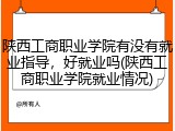 陕西工商职业学院有没有就业指导，好就业吗(陕西工商职业学院就业情况)