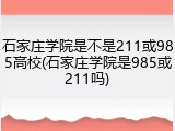 石家庄学院是不是211或985高校(石家庄学院是985或211吗)