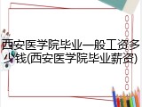 西安医学院毕业一般工资多少钱(西安医学院毕业薪资)