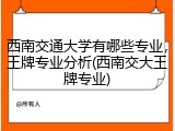 西南交通大学有哪些专业，王牌专业分析(西南交大王牌专业)
