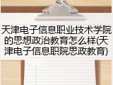 天津电子信息职业技术学院的思想政治教育怎么样(天津电子信息职院思政教育)