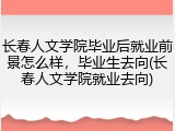 长春人文学院毕业后就业前景怎么样，毕业生去向(长春人文学院就业去向)