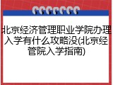 北京经济管理职业学院办理入学有什么攻略没(北京经管院入学指南)