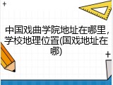 中国戏曲学院地址在哪里，学校地理位置(国戏地址在哪)