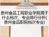 贵州食品工程职业学院属于什么档次，专业排行分析(贵州食品职院档次专业)
