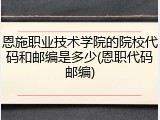 恩施职业技术学院的院校代码和邮编是多少(恩职代码邮编)