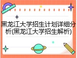 黑龙江大学招生计划详细分析(黑龙江大学招生解析)