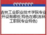 吉林工业职业技术学院专业开设有哪些,特色在哪(吉林工职院专业特色)