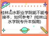 桂林山水职业学院能不能专接本，如何参考？(桂林山水学院专升本指南)