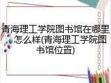 青海理工学院图书馆在哪里，怎么样(青海理工学院图书馆位置)