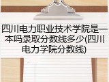 四川电力职业技术学院是一本吗录取分数线多少(四川电力学院分数线)