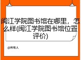 闽江学院图书馆在哪里，怎么样(闽江学院图书馆位置评价)