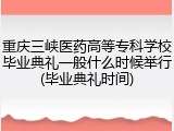 重庆三峡医药高等专科学校毕业典礼一般什么时候举行(毕业典礼时间)
