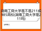 湖南工商大学是不是211或985高校(湖南工商大学是211吗)