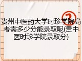 贵州中医药大学时珍学院高考需多少分能录取呢(贵中医时珍学院录取分)
