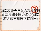 湖南农业大学东方科技学院官网是哪个网址多少(湖南农大东方科技学院官网)