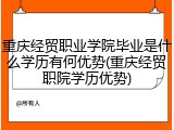 重庆经贸职业学院毕业是什么学历有何优势(重庆经贸职院学历优势)