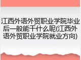 江西外语外贸职业学院毕业后一般能干什么呢(江西外语外贸职业学院就业方向)