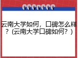 云南大学如何，口碑怎么样？(云南大学口碑如何？)