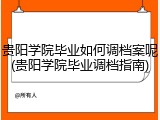 贵阳学院毕业如何调档案呢(贵阳学院毕业调档指南)