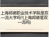 上海邦德职业技术学院是双一流大学吗?(上海邦德是双一流吗)