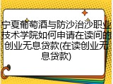 宁夏葡萄酒与防沙治沙职业技术学院如何申请在读间的创业无息贷款(在读创业无息贷款)
